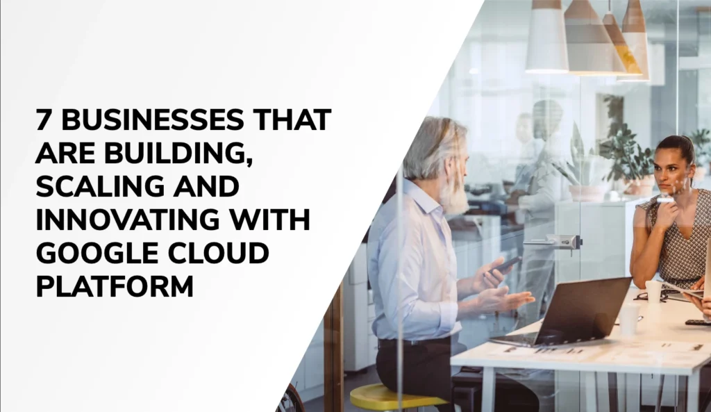 7 Businesses that are building, scaling and innovating with Google Cloud Platform