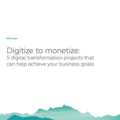 Digitize to monetize: 5 digital transformation projects that can help achieve your business goals