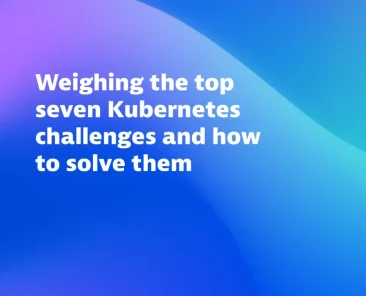 Weighing the top seven Kubernetes challenges and how to solve them